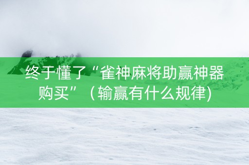 终于懂了“雀神麻将助赢神器购买”（输赢有什么规律)