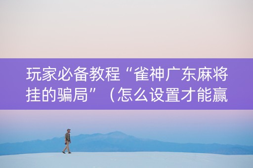 玩家必备教程“雀神广东麻将挂的骗局”（怎么设置才能赢)