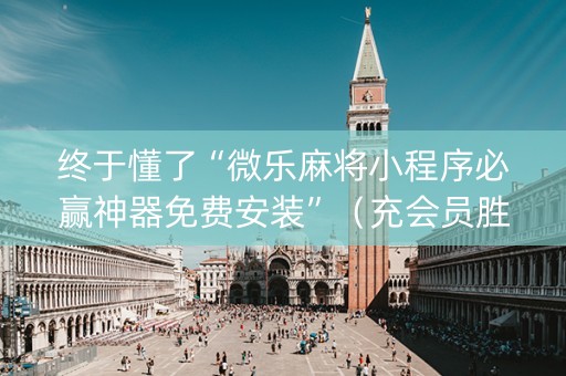 终于懂了“微乐麻将小程序必赢神器免费安装”（充会员胜率高)