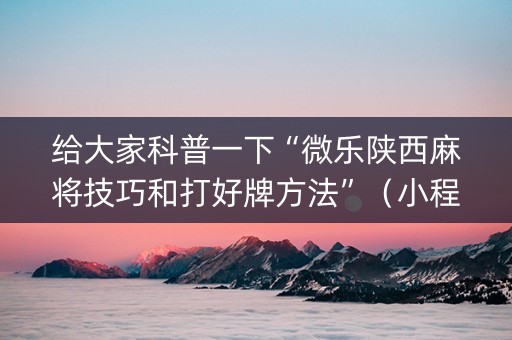 给大家科普一下“微乐陕西麻将技巧和打好牌方法”（小程序辅助软件)