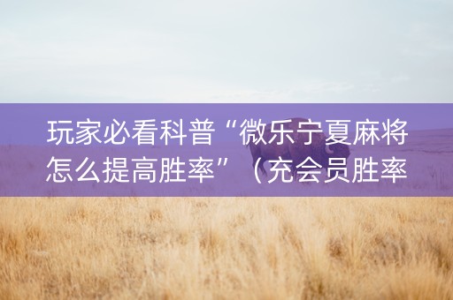 玩家必看科普“微乐宁夏麻将怎么提高胜率”（充会员胜率高)