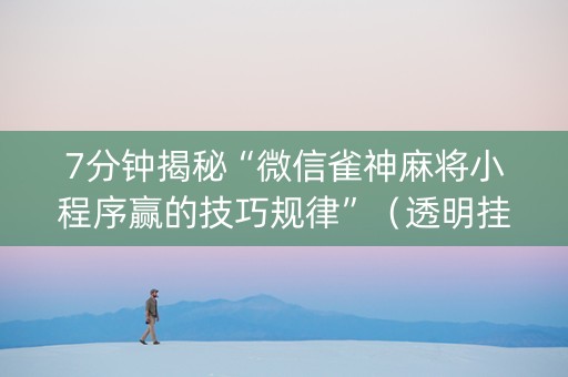 7分钟揭秘“微信雀神麻将小程序赢的技巧规律”（透明挂辅助器)