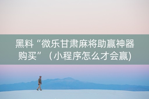 黑料“微乐甘肃麻将助赢神器购买”（小程序怎么才会赢)