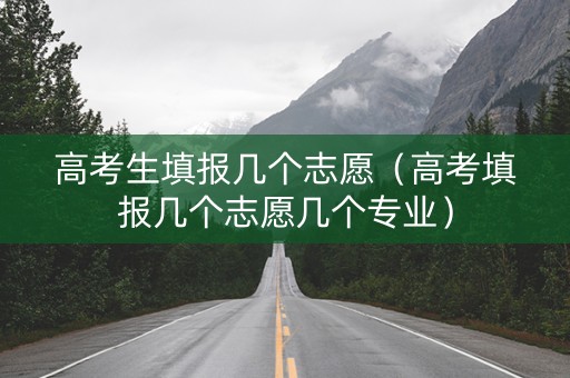 高考生填报几个志愿（高考填报几个志愿几个专业）