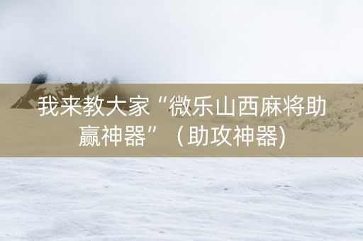 我来教大家“微乐山西麻将助赢神器”（助攻神器)
