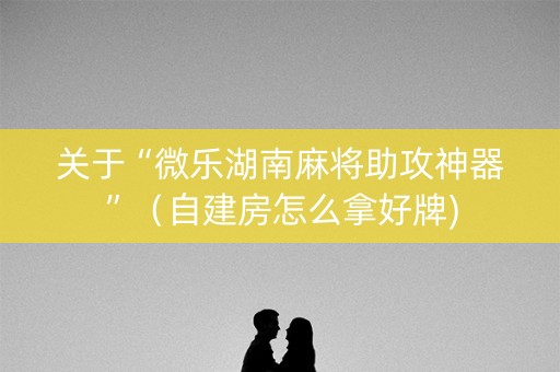 关于“微乐湖南麻将助攻神器”（自建房怎么拿好牌)