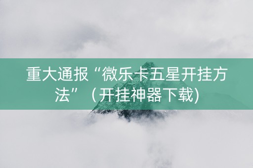 重大通报“微乐卡五星开挂方法”（开挂神器下载)