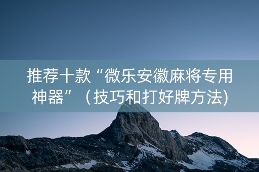 推荐十款“微乐安徽麻将专用神器”（技巧和打好牌方法)