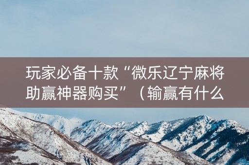玩家必备十款“微乐辽宁麻将助赢神器购买”（输赢有什么规律)