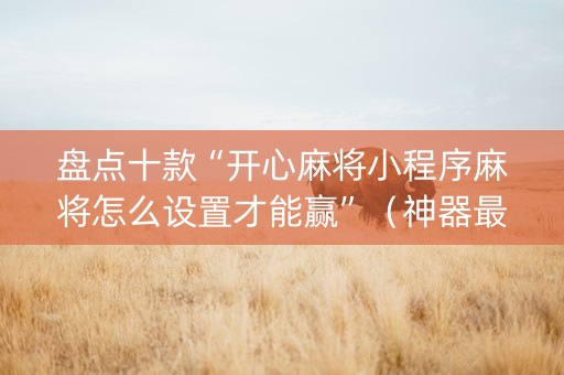 盘点十款“开心麻将小程序麻将怎么设置才能赢”（神器最新免费)