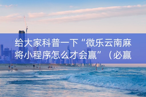 给大家科普一下“微乐云南麻将小程序怎么才会赢”（必赢神器免费安装)