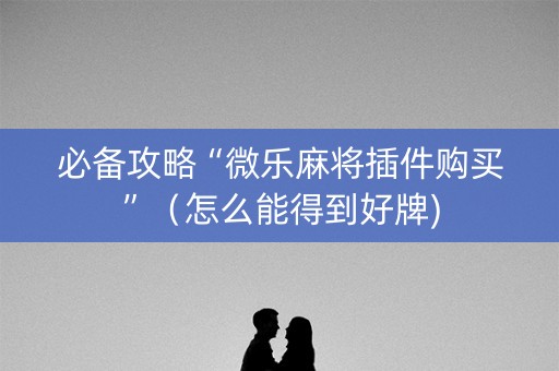 必备攻略“微乐麻将插件购买”（怎么能得到好牌)
