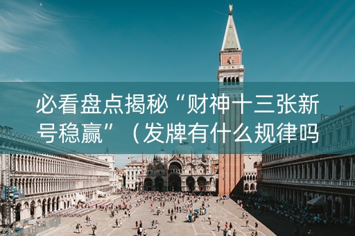 必看盘点揭秘“财神十三张新号稳赢”（发牌有什么规律吗)