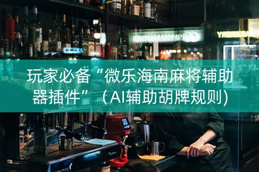 玩家必备“微乐海南麻将辅助器插件”（AI辅助胡牌规则)
