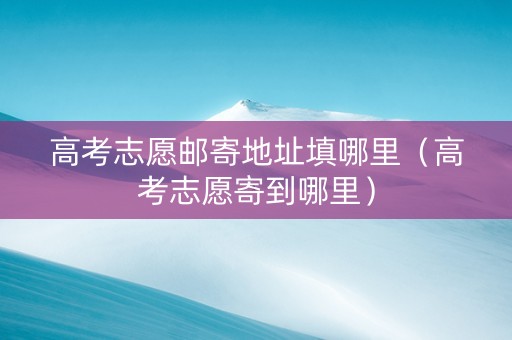 高考志愿邮寄地址填哪里（高考志愿寄到哪里）