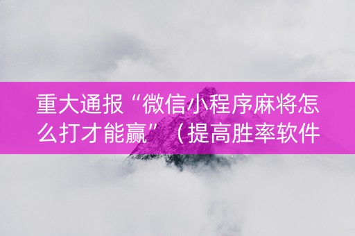 重大通报“微信小程序麻将怎么打才能赢”（提高胜率软件)