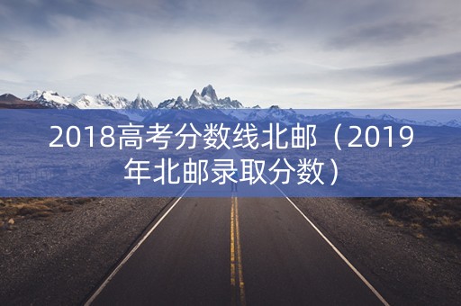 2018高考分数线北邮（2019年北邮录取分数）