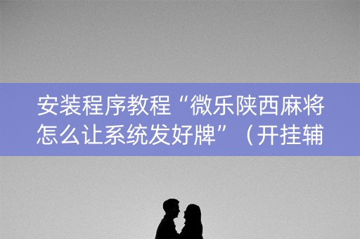 安装程序教程“微乐陕西麻将怎么让系统发好牌”（开挂辅助脚本)