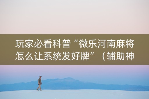 玩家必看科普“微乐河南麻将怎么让系统发好牌”（辅助神器免费)