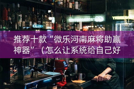 推荐十款“微乐河南麻将助赢神器”（怎么让系统给自己好牌)