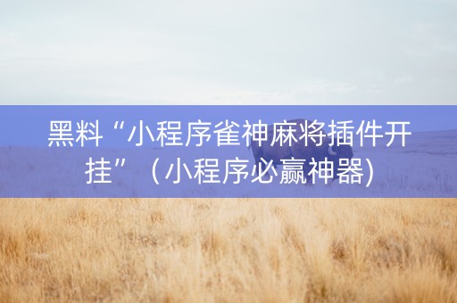 黑料“小程序雀神麻将插件开挂”（小程序必赢神器)