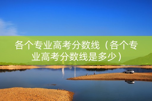 各个专业高考分数线（各个专业高考分数线是多少）
