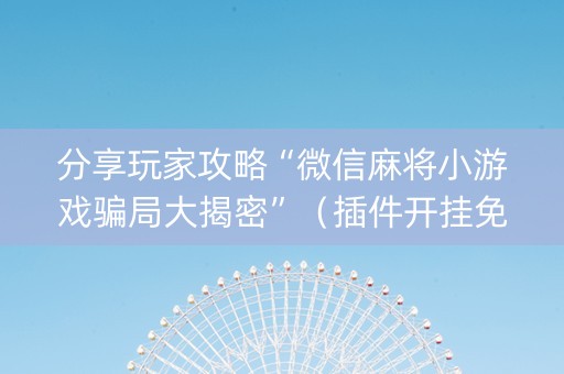 分享玩家攻略“微信麻将小游戏骗局大揭密”（插件开挂免费AI)