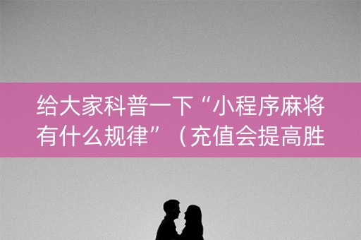 给大家科普一下“小程序麻将有什么规律”（充值会提高胜率么)