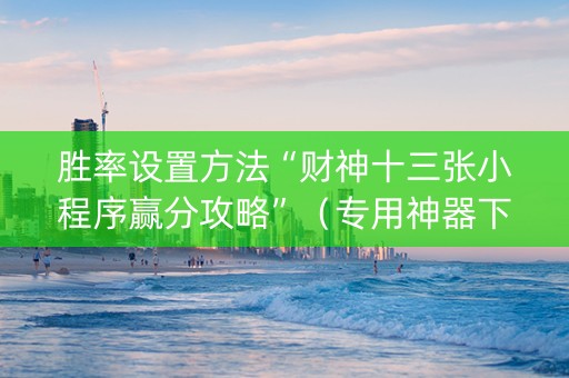 胜率设置方法“财神十三张小程序赢分攻略”（专用神器下载)