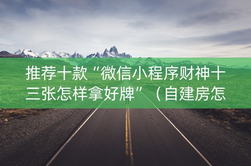 推荐十款“微信小程序财神十三张怎样拿好牌”（自建房怎么赢)