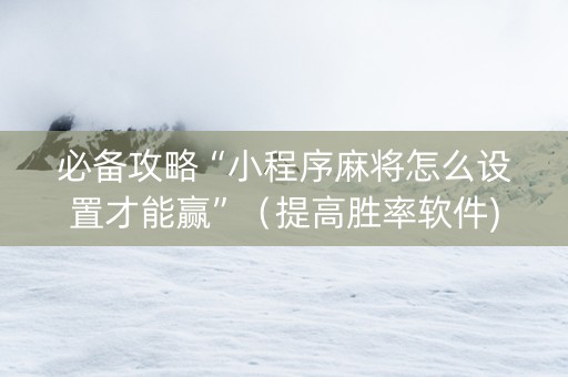 必备攻略“小程序麻将怎么设置才能赢”（提高胜率软件)