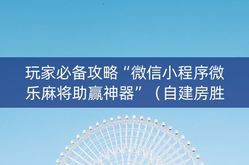 玩家必备攻略“微信小程序微乐麻将助赢神器”（自建房胜负规律)
