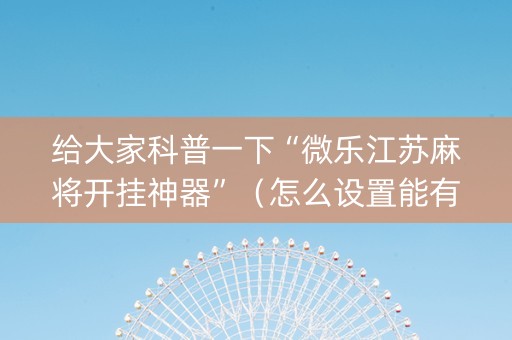 给大家科普一下“微乐江苏麻将开挂神器”（怎么设置能有好牌)