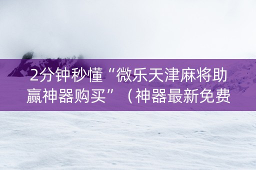 2分钟秒懂“微乐天津麻将助赢神器购买”（神器最新免费)