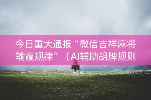 今日重大通报“微信吉祥麻将输赢规律”（AI辅助胡牌规则)