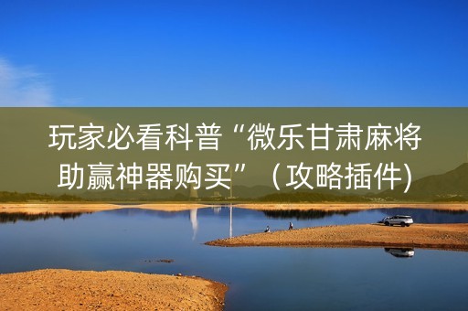 玩家必看科普“微乐甘肃麻将助赢神器购买”（攻略插件)