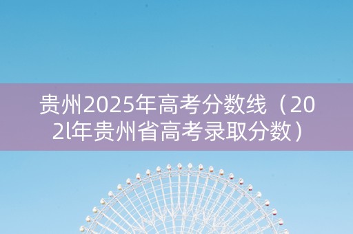 贵州2025年高考分数线（202l年贵州省高考录取分数）
