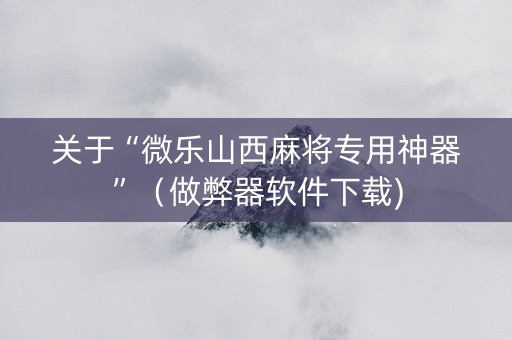 关于“微乐山西麻将专用神器”（做弊器软件下载)