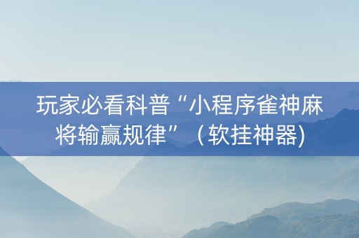 玩家必看科普“小程序雀神麻将输赢规律”（软挂神器)