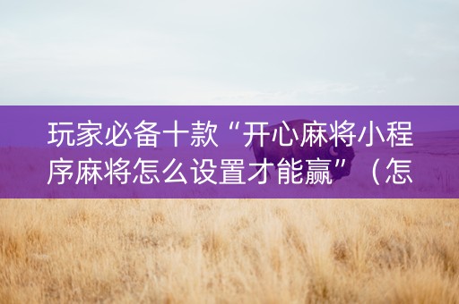 玩家必备十款“开心麻将小程序麻将怎么设置才能赢”（怎么能让牌好一点)