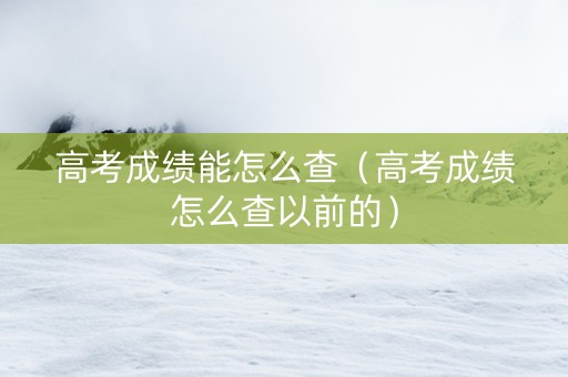 高考成绩能怎么查（高考成绩怎么查以前的）