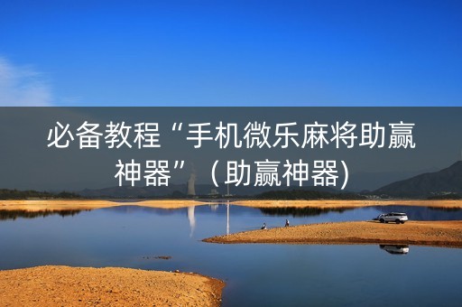 必备教程“手机微乐麻将助赢神器”（助赢神器)