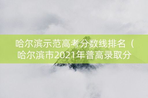 哈尔滨示范高考分数线排名（哈尔滨市2021年普高录取分数线）