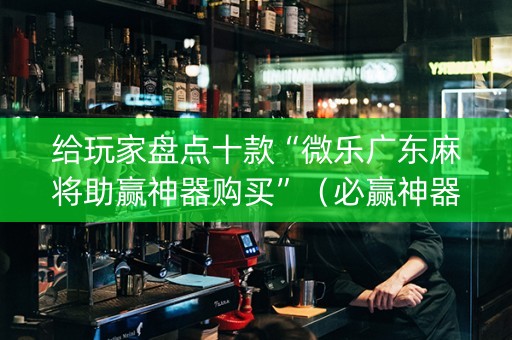 给玩家盘点十款“微乐广东麻将助赢神器购买”（必赢神器)
