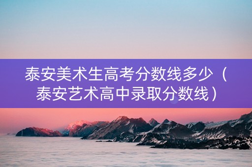 泰安美术生高考分数线多少（泰安艺术高中录取分数线）