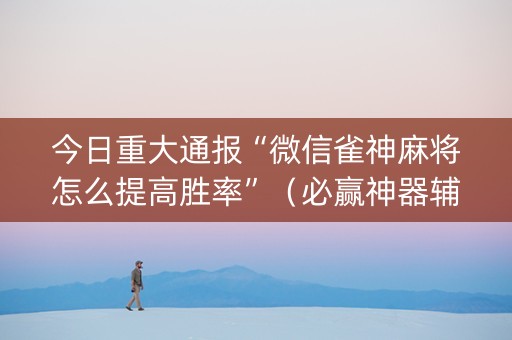 今日重大通报“微信雀神麻将怎么提高胜率”（必赢神器辅助器)