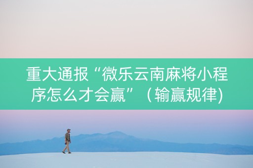重大通报“微乐云南麻将小程序怎么才会赢”（输赢规律)