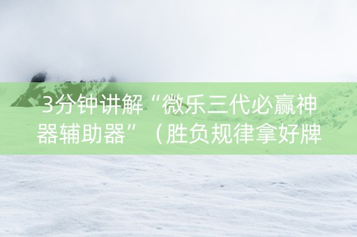 3分钟讲解“微乐三代必赢神器辅助器”（胜负规律拿好牌)