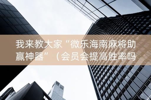 我来教大家“微乐海南麻将助赢神器”（会员会提高胜率吗)