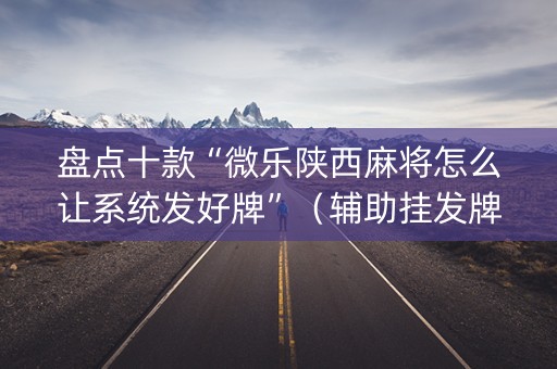 盘点十款“微乐陕西麻将怎么让系统发好牌”（辅助挂发牌规律)